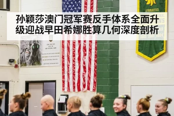 孙颖莎澳门冠军赛反手体系全面升级迎战早田希娜胜算几何深度剖析