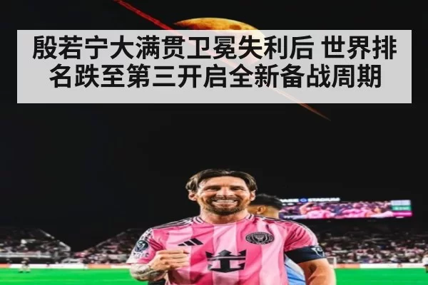 殷若宁大满贯卫冕失利后 世界排名跌至第三开启全新备战周期
