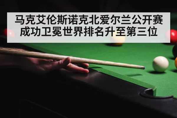 马克艾伦斯诺克北爱尔兰公开赛成功卫冕世界排名升至第三位