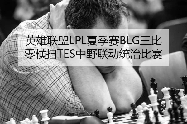 英雄联盟LPL夏季赛BLG三比零横扫TES中野联动统治比赛