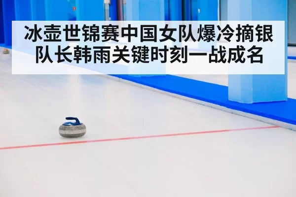 冰壶世锦赛中国女队爆冷摘银队长韩雨关键时刻一战成名