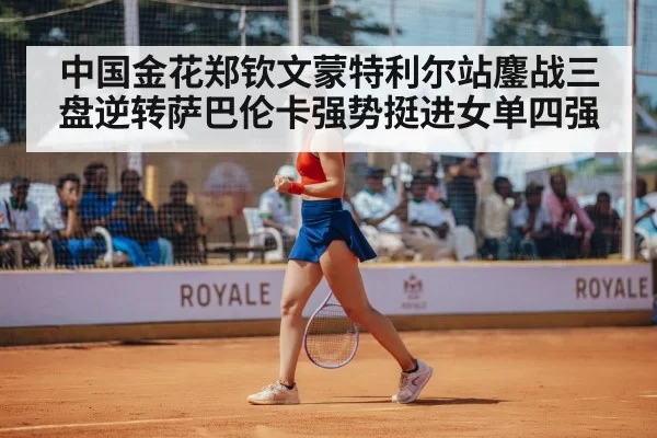 中国金花郑钦文蒙特利尔站鏖战三盘逆转萨巴伦卡强势挺进女单四强