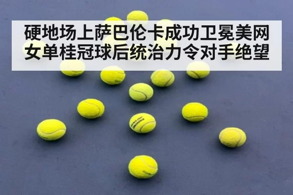 硬地场上萨巴伦卡成功卫冕美网女单桂冠球后统治力令对手绝望