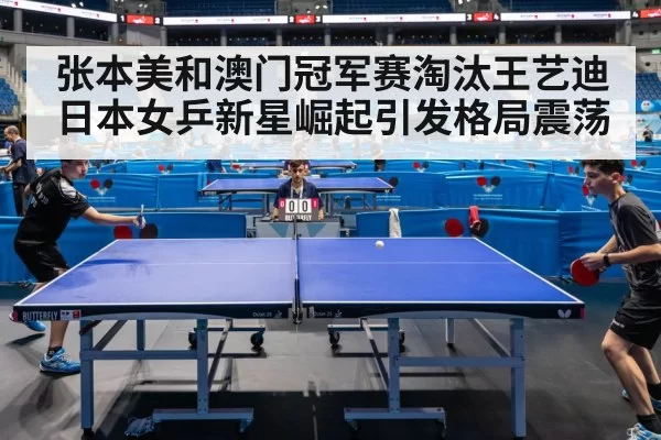 张本美和澳门冠军赛淘汰王艺迪 日本女乒新星崛起引发格局震荡
