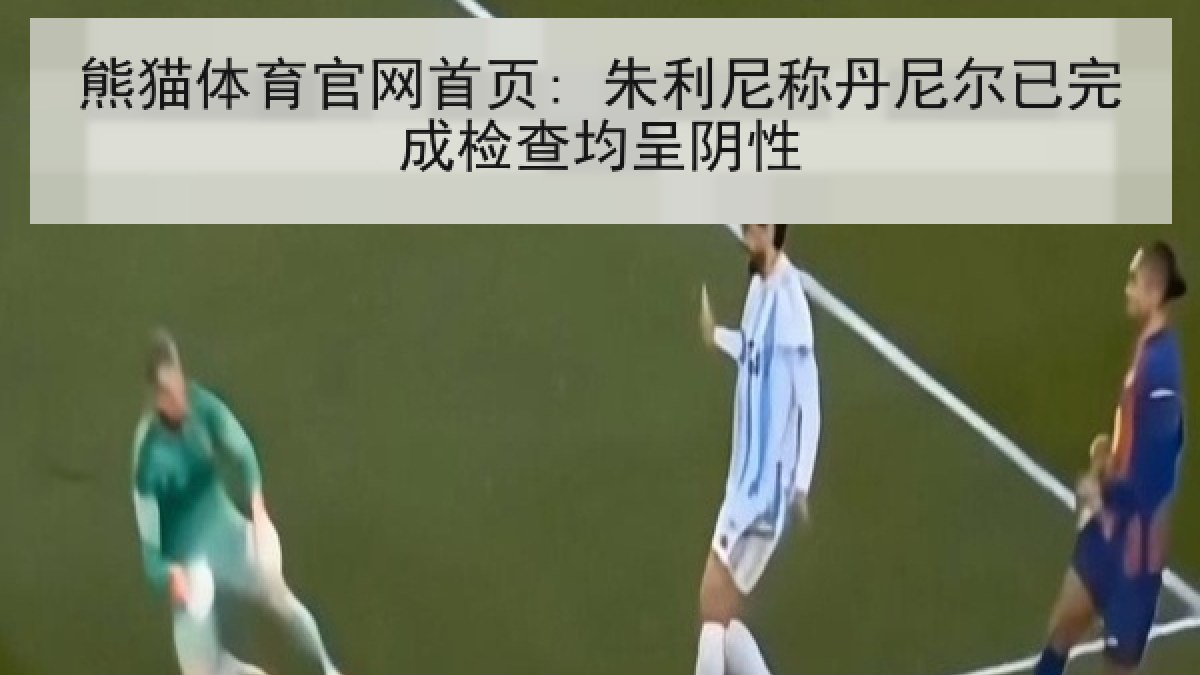 熊猫体育官网首页: 朱利尼称丹尼尔已完成检查均呈阴性