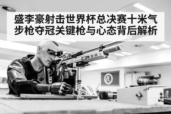 盛李豪射击世界杯总决赛十米气步枪夺冠关键枪与心态背后解析